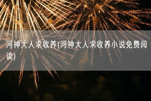河神大人求收养(河神大人求收养小说免费阅读)(图1) 河神大人求收养(河神大人求收养小说免费阅读)(图1)