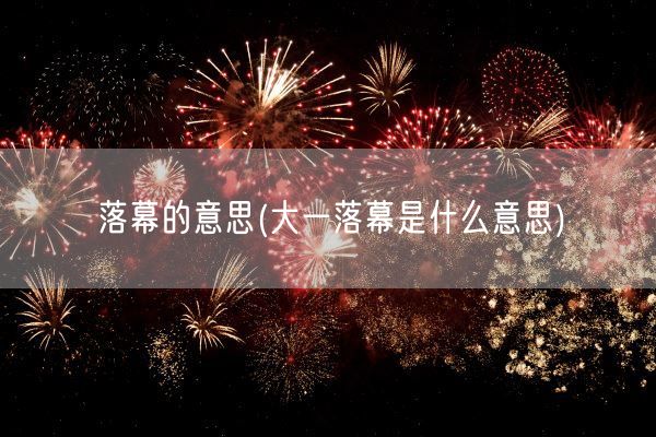 落幕的意思(大一落幕是什么意思)(图1)