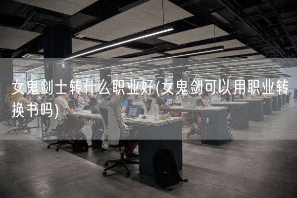 女鬼剑士转什么职业好(女鬼剑可以用职业转换书吗)(图1)