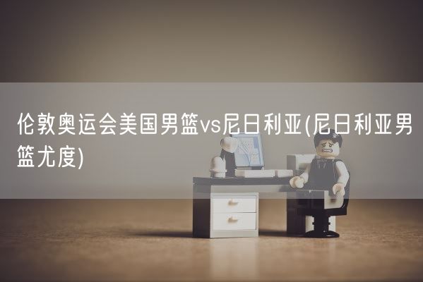 伦敦奥运会美国男篮vs尼日利亚(尼日利亚男篮尤度)(图1)