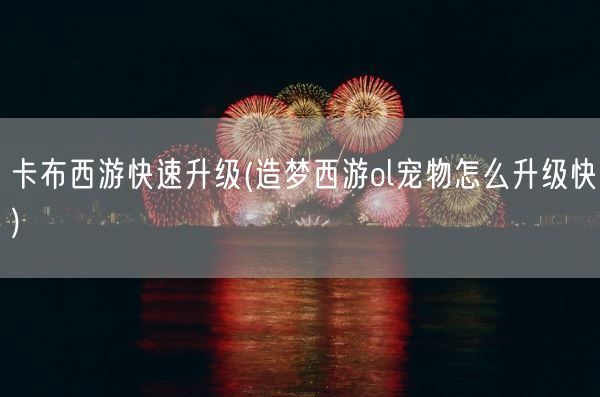 卡布西游快速升级(造梦西游ol宠物怎么升级快)(图1)