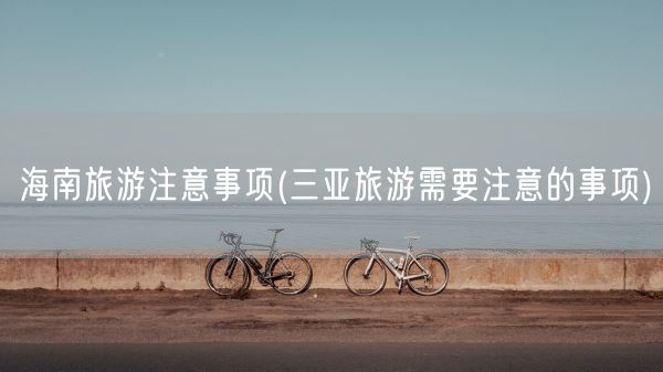 海南旅游注意事项(三亚旅游需要注意的事项)(图1) 海南旅游注意事项(三亚旅游需要注意的事项)(图1)