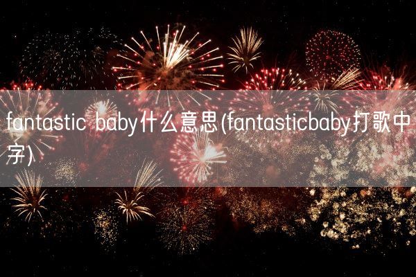 fantastic baby什么意思(fantasticbaby打歌中字)(图1)