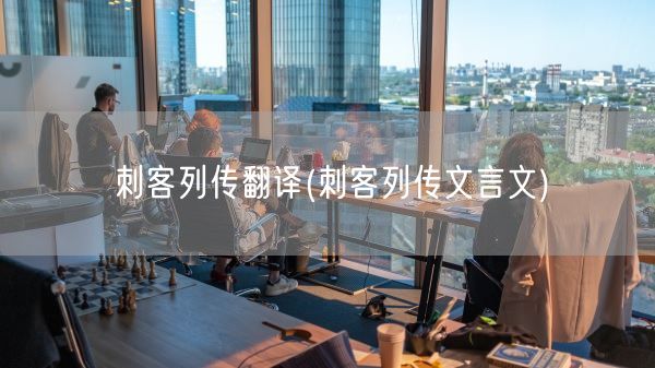 刺客列传翻译(刺客列传文言文)(图1)