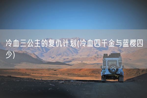 冷血三公主的复仇计划(冷血四千金与蓝樱四少)(图1)