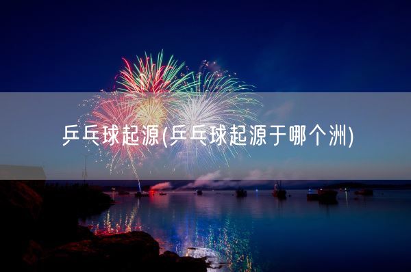 乒乓球起源(乒乓球起源于哪个洲)(图1)