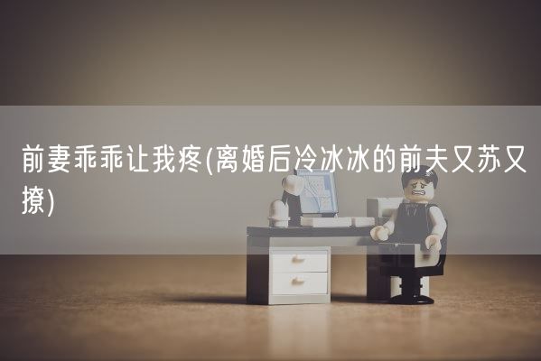 前妻乖乖让我疼(离婚后冷冰冰的前夫又苏又撩)(图1)