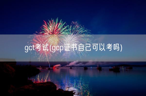 gct考试(gcp证书自己可以考吗)(图1)