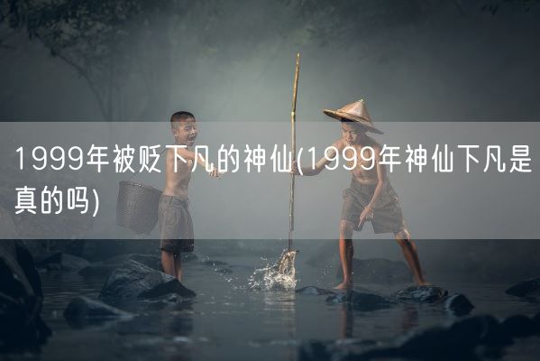 1999年被贬下凡的神仙(1999年神仙下凡是真的吗)(图1) 1999年被贬下凡的神仙(1999年神仙下凡是真的吗)(图1)