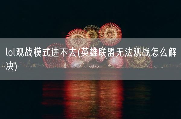 lol观战模式进不去(英雄联盟无法观战怎么解决)(图1)