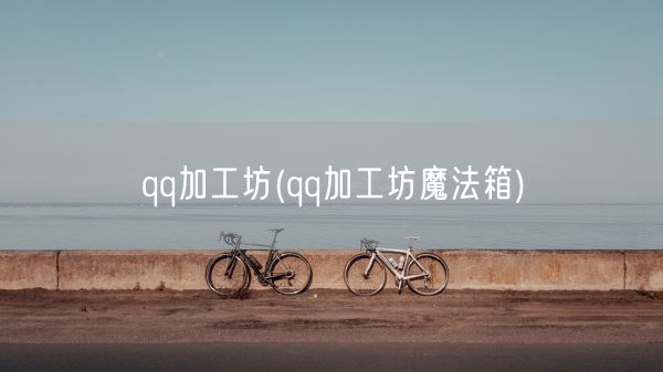 qq加工坊(qq加工坊魔法箱)(图1)