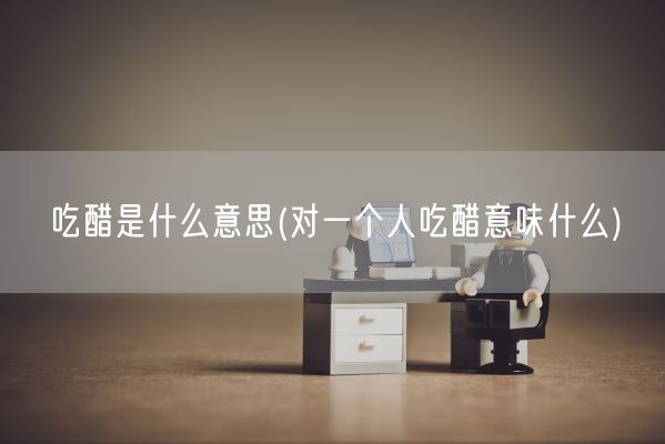 吃醋是什么意思(对一个人吃醋意味什么)(图1)