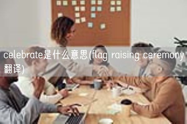 celebrate是什么意思(flag raising ceremony翻译)(图1)