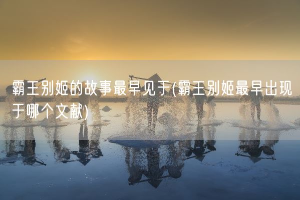 霸王别姬的故事最早见于(霸王别姬最早出现于哪个文献)(图1)