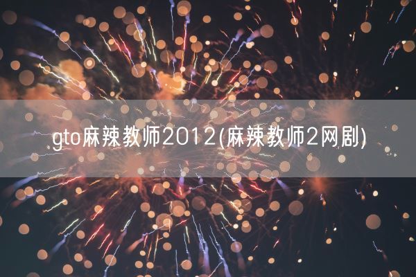 gto麻辣教师2012(麻辣教师2网剧)(图1)