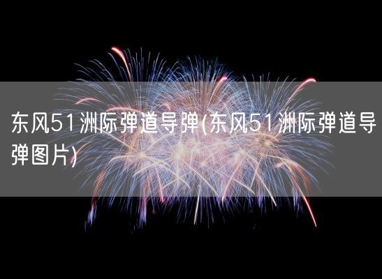 东风51洲际弹道导弹(东风51洲际弹道导弹图片)(图1)