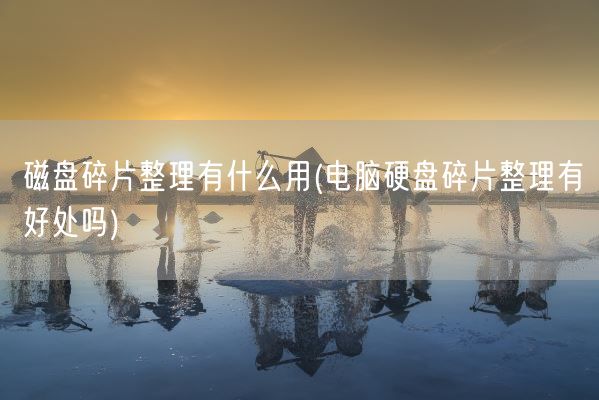 磁盘碎片整理有什么用(电脑硬盘碎片整理有好处吗)(图1)