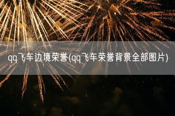 qq飞车边境荣誉(qq飞车荣誉背景全部图片)(图1) qq飞车边境荣誉(qq飞车荣誉背景全部图片)(图1)