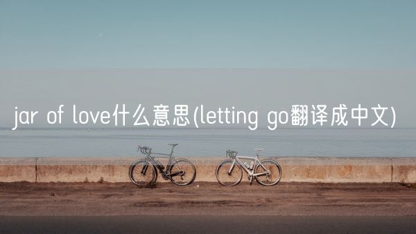 jar of love什么意思(letting go翻译成中文)(图1)