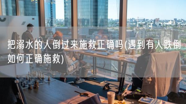 把溺水的人倒过来施救正确吗(遇到有人跌倒如何正确施救)(图1)