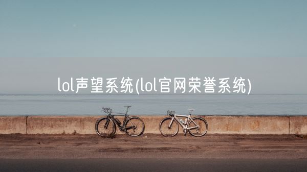 lol声望系统(lol官网荣誉系统)(图1) lol声望系统(lol官网荣誉系统)(图1)