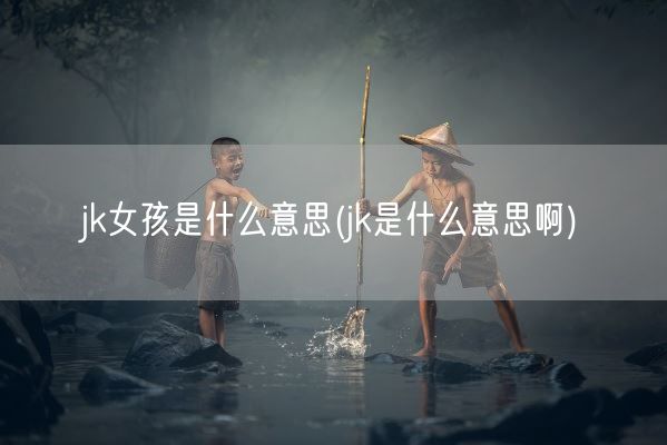 jk女孩是什么意思(jk是什么意思啊)(图1) jk女孩是什么意思(jk是什么意思啊)(图1)