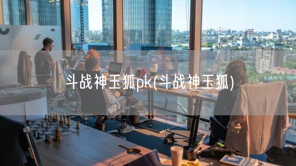 斗战神玉狐pk(斗战神玉狐)(图1) 斗战神玉狐pk(斗战神玉狐)(图1)