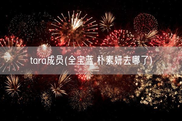 tara成员(全宝蓝,朴素妍去哪了)(图1) tara成员(全宝蓝,朴素妍去哪了)(图1)