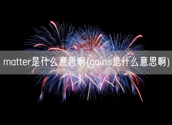 matter是什么意思啊(gains是什么意思啊)(图1)