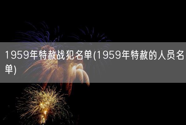 1959年特赦战犯名单(1959年特赦的人员名单)(图1) 1959年特赦战犯名单(1959年特赦的人员名单)(图1)