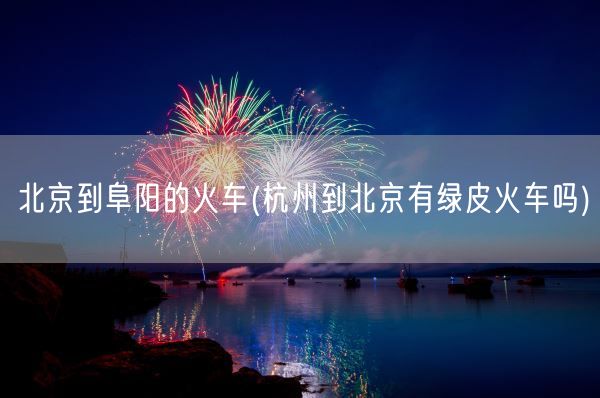 北京到阜阳的火车(杭州到北京有绿皮火车吗)(图1)