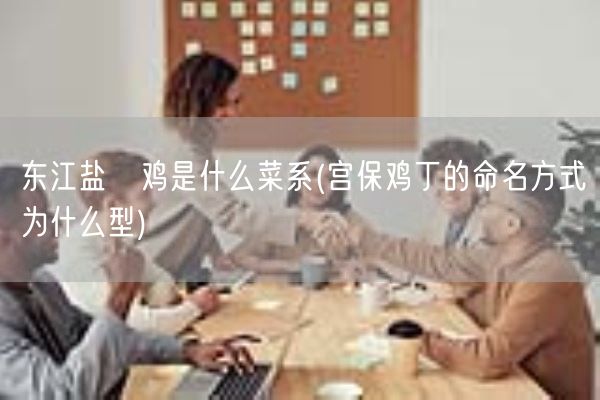 东江盐焗鸡是什么菜系(宫保鸡丁的命名方式为什么型)(图1)