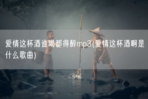 爱情这杯酒谁喝都得醉mp3(爱情这杯酒啊是什么歌曲)(图1) 爱情这杯酒谁喝都得醉mp3(爱情这杯酒啊是什么歌曲)(图1)