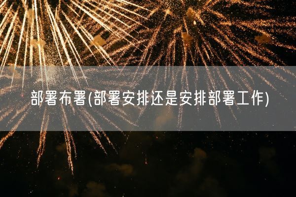 部署布署(部署安排还是安排部署工作)(图1)