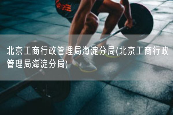 北京工商行政管理局海淀分局(北京工商行政管理局海淀分局)(图1)