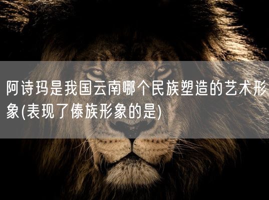 阿诗玛是我国云南哪个民族塑造的艺术形象(表现了傣族形象的是)(图1) 阿诗玛是我国云南哪个民族塑造的艺术形象(表现了傣族形象的是)(图1)