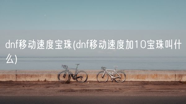 dnf移动速度宝珠(dnf移动速度加10宝珠叫什么)(图1)