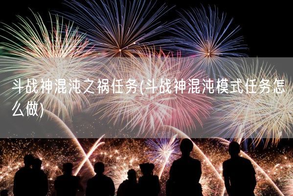 斗战神混沌之祸任务(斗战神混沌模式任务怎么做)(图1)