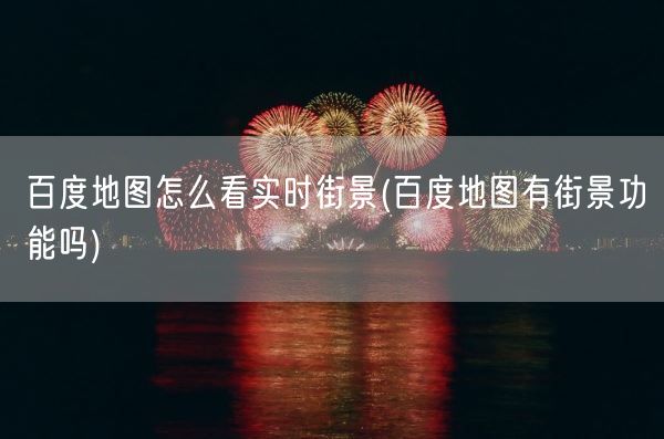 百度地图怎么看实时街景(百度地图有街景功能吗)(图1) 百度地图怎么看实时街景(百度地图有街景功能吗)(图1)