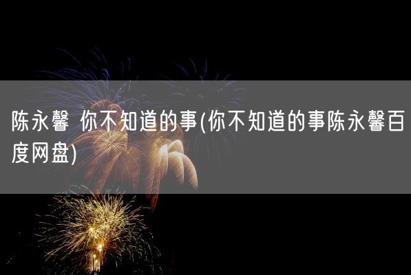 陈永馨 你不知道的事(你不知道的事陈永馨百度网盘)(图1) 陈永馨 你不知道的事(你不知道的事陈永馨百度网盘)(图1)