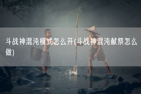 斗战神混沌模式怎么开(斗战神混沌献祭怎么做)(图1)