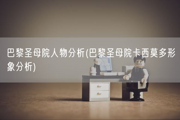 巴黎圣母院人物分析(巴黎圣母院卡西莫多形象分析)(图1) 巴黎圣母院人物分析(巴黎圣母院卡西莫多形象分析)(图1)