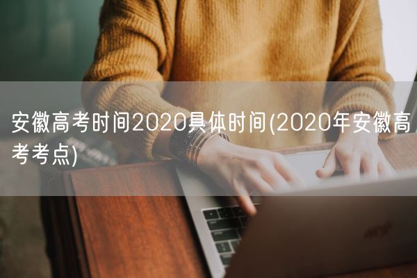 安徽高考时间2020具体时间(2020年安徽高考考点)(图1)