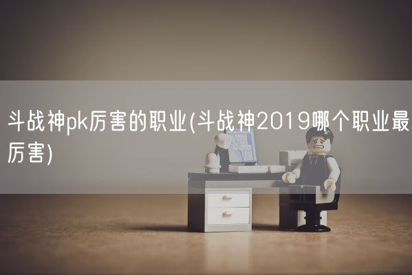 斗战神pk厉害的职业(斗战神2019哪个职业最厉害)(图1)