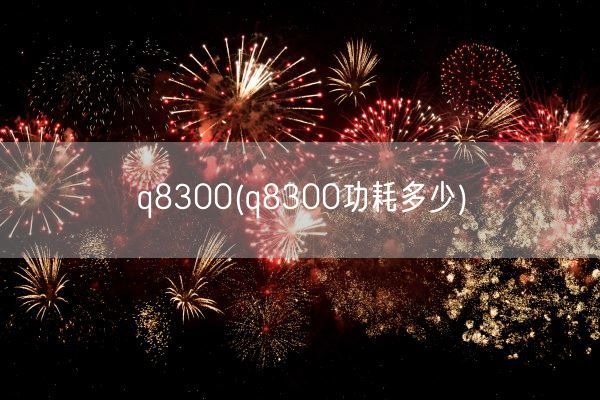 q8300(q8300功耗多少)(图1) q8300(q8300功耗多少)(图1)