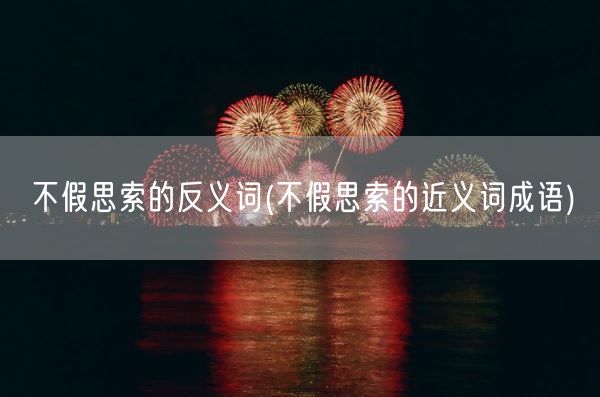 不假思索的反义词(不假思索的近义词成语)(图1) 不假思索的反义词(不假思索的近义词成语)(图1)