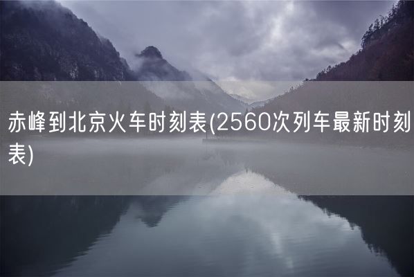 赤峰到北京火车时刻表(2560次列车最新时刻表)(图1) 赤峰到北京火车时刻表(2560次列车最新时刻表)(图1)