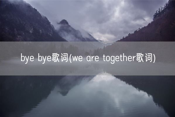 bye bye歌词(we are together歌词)(图1) bye bye歌词(we are together歌词)(图1)