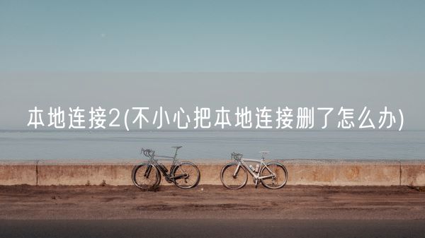 本地连接2(不小心把本地连接删了怎么办)(图1) 本地连接2(不小心把本地连接删了怎么办)(图1)