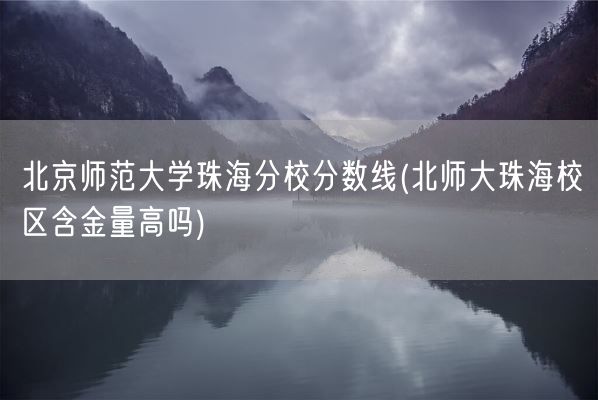 北京师范大学珠海分校分数线(北师大珠海校区含金量高吗)(图1)